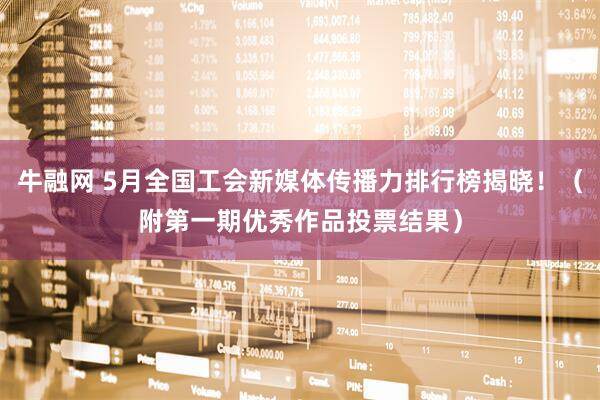 牛融网 5月全国工会新媒体传播力排行榜揭晓！（附第一期优秀作品投票结果）