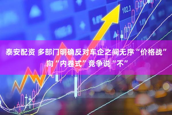 泰安配资 多部门明确反对车企之间无序“价格战” 向“内卷式”竞争说“不”