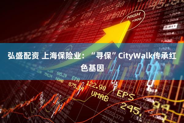 弘盛配资 上海保险业：“寻保”CityWalk传承红色基因