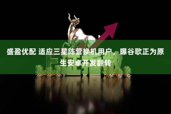 盛盈优配 适应三星阵营换机用户，曝谷歌正为原生安卓开发翻转
