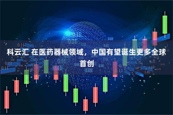 科云汇 在医药器械领域，中国有望诞生更多全球首创