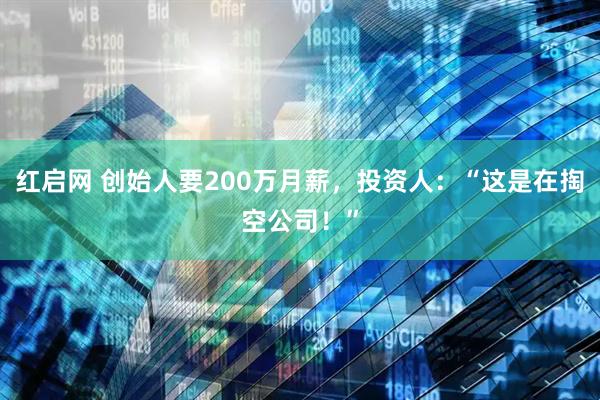 红启网 创始人要200万月薪，投资人：“这是在掏空公司！”