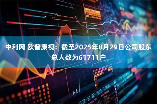 中利网 欧普康视：截至2025年8月29日公司股东总人数为61711户