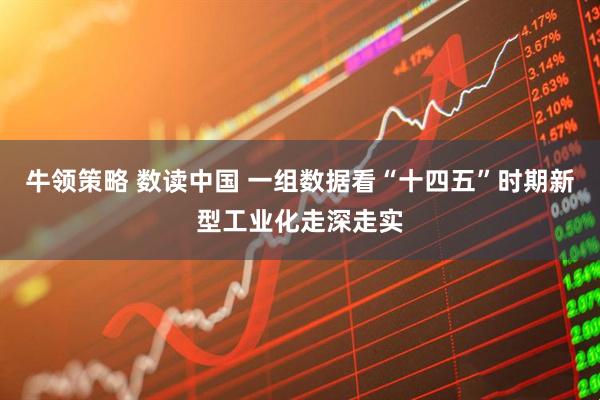 牛领策略 数读中国 一组数据看“十四五”时期新型工业化走深走实