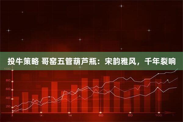 投牛策略 哥窑五管葫芦瓶：宋韵雅风，千年裂响