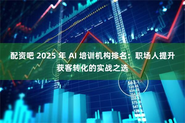 配资吧 2025 年 AI 培训机构排名：职场人提升获客转化的实战之选