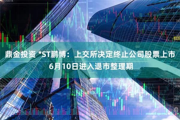 鼎金投资 *ST鹏博：上交所决定终止公司股票上市 6月10日进入退市整理期