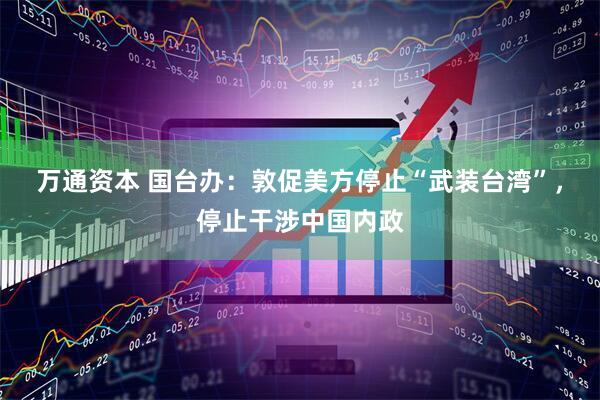 万通资本 国台办：敦促美方停止“武装台湾”，停止干涉中国内政
