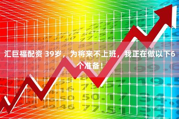 汇巨福配资 39岁，为将来不上班，我正在做以下6个准备！