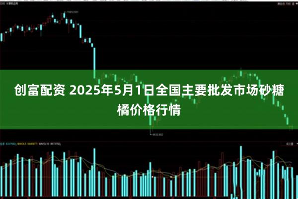 创富配资 2025年5月1日全国主要批发市场砂糖橘价格行情