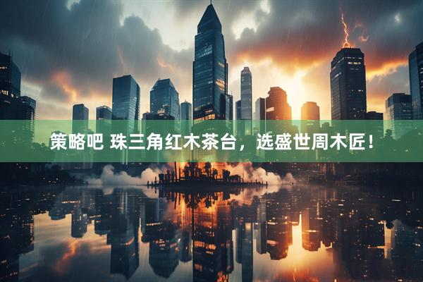 策略吧 珠三角红木茶台，选盛世周木匠！