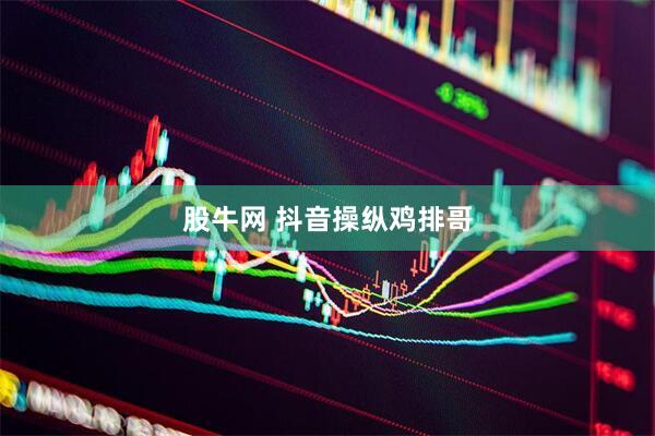 股牛网 抖音操纵鸡排哥